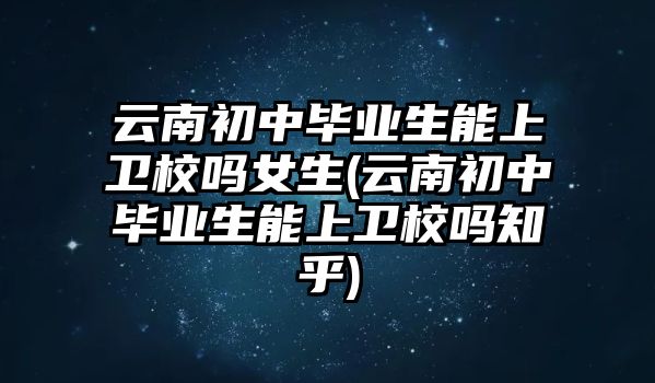 云南初中畢業(yè)生能上衛(wèi)校嗎女生(云南初中畢業(yè)生能上衛(wèi)校嗎知乎)