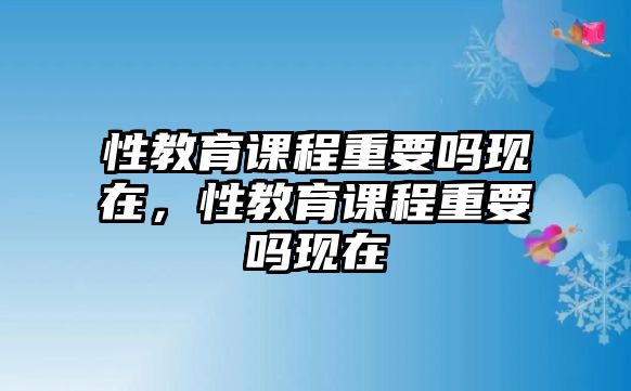 性教育課程重要嗎現(xiàn)在，性教育課程重要嗎現(xiàn)在