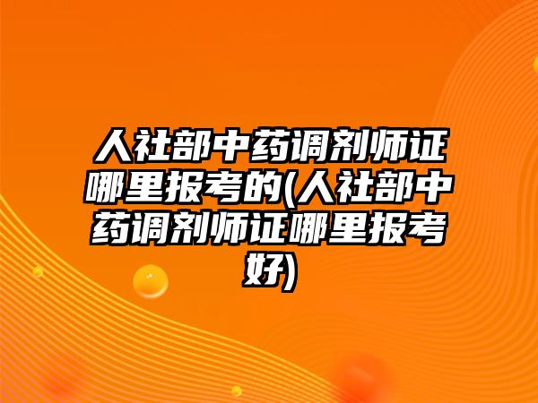 人社部中藥調劑師證哪里報考的(人社部中藥調劑師證哪里報考好)