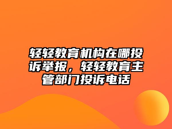 輕輕教育機(jī)構(gòu)在哪投訴舉報(bào)，輕輕教育主管部門投訴電話