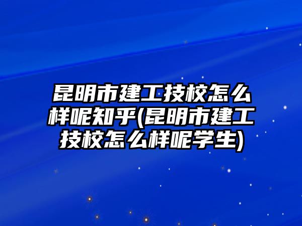 昆明市建工技校怎么樣呢知乎(昆明市建工技校怎么樣呢學(xué)生)