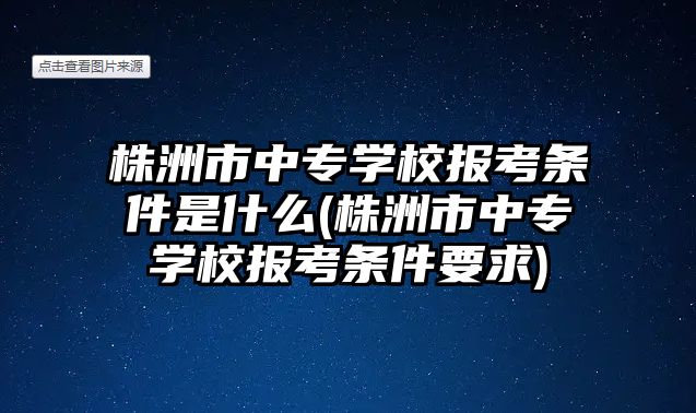 株洲市中專學(xué)校報(bào)考條件是什么(株洲市中專學(xué)校報(bào)考條件要求)