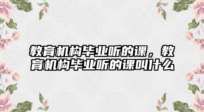 教育機(jī)構(gòu)畢業(yè)聽的課，教育機(jī)構(gòu)畢業(yè)聽的課叫什么