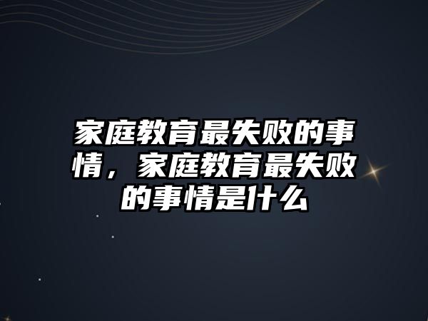 家庭教育最失敗的事情，家庭教育最失敗的事情是什么