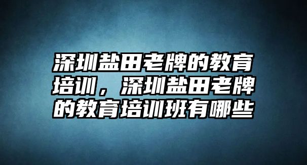 深圳鹽田老牌的教育培訓(xùn)，深圳鹽田老牌的教育培訓(xùn)班有哪些