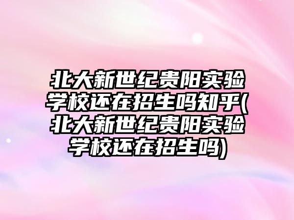 北大新世紀貴陽實驗學校還在招生嗎知乎(北大新世紀貴陽實驗學校還在招生嗎)