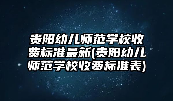 貴陽幼兒師范學校收費標準最新(貴陽幼兒師范學校收費標準表)