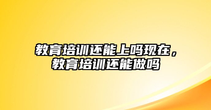 教育培訓還能上嗎現(xiàn)在，教育培訓還能做嗎