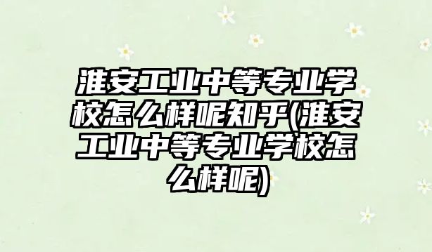 淮安工業(yè)中等專業(yè)學校怎么樣呢知乎(淮安工業(yè)中等專業(yè)學校怎么樣呢)