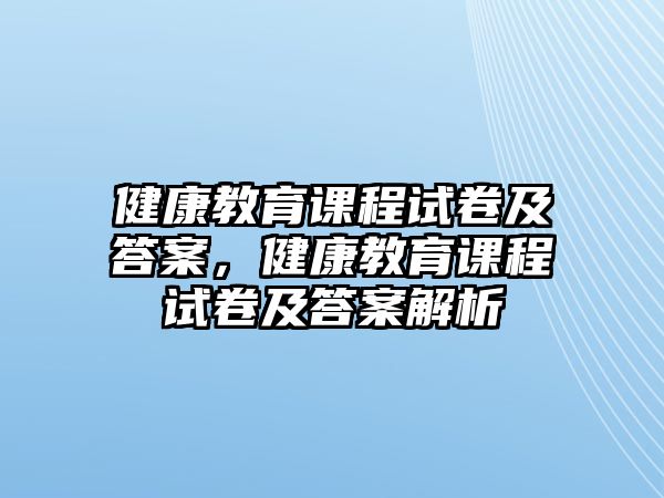 健康教育課程試卷及答案，健康教育課程試卷及答案解析