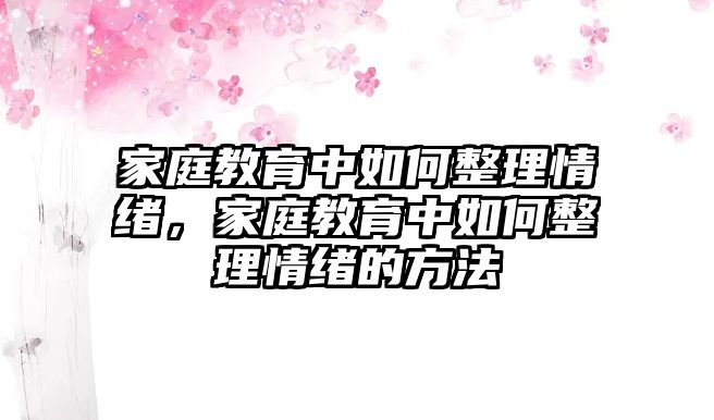 家庭教育中如何整理情緒，家庭教育中如何整理情緒的方法