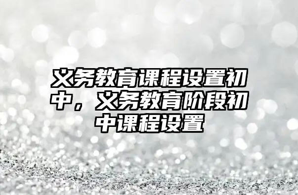 義務教育課程設置初中，義務教育階段初中課程設置