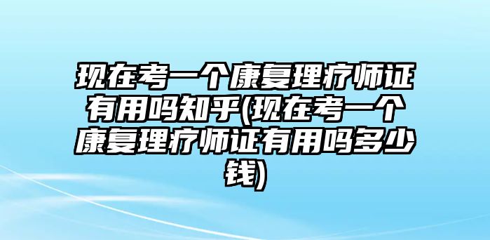 現(xiàn)在考一個(gè)康復(fù)理療師證有用嗎知乎(現(xiàn)在考一個(gè)康復(fù)理療師證有用嗎多少錢)