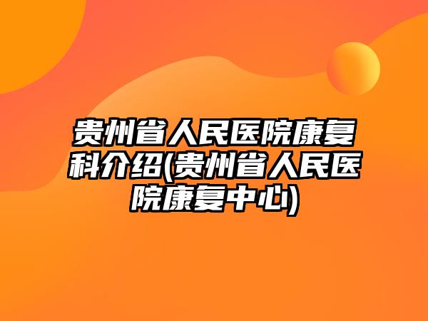 貴州省人民醫(yī)院康復(fù)科介紹(貴州省人民醫(yī)院康復(fù)中心)