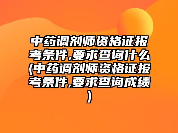 中藥調劑師資格證報考條件,要求查詢什么(中藥調劑師資格證報考條件,要求查詢成績)