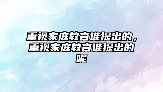 重視家庭教育誰提出的，重視家庭教育誰提出的呢