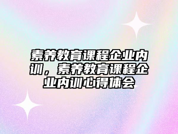 素養(yǎng)教育課程企業(yè)內(nèi)訓(xùn)，素養(yǎng)教育課程企業(yè)內(nèi)訓(xùn)心得體會