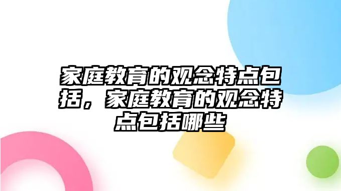 家庭教育的觀念特點(diǎn)包括，家庭教育的觀念特點(diǎn)包括哪些