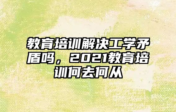 教育培訓解決工學矛盾嗎，2021教育培訓何去何從