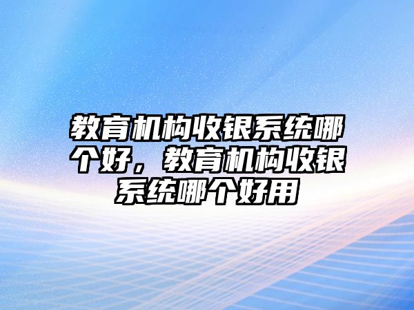 教育機構(gòu)收銀系統(tǒng)哪個好，教育機構(gòu)收銀系統(tǒng)哪個好用