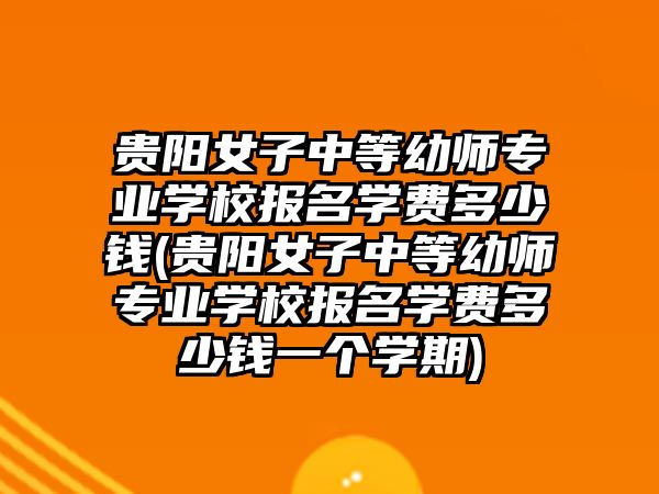 貴陽女子中等幼師專業(yè)學校報名學費多少錢(貴陽女子中等幼師專業(yè)學校報名學費多少錢一個學期)