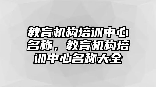 教育機構(gòu)培訓中心名稱，教育機構(gòu)培訓中心名稱大全