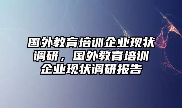 國(guó)外教育培訓(xùn)企業(yè)現(xiàn)狀調(diào)研，國(guó)外教育培訓(xùn)企業(yè)現(xiàn)狀調(diào)研報(bào)告