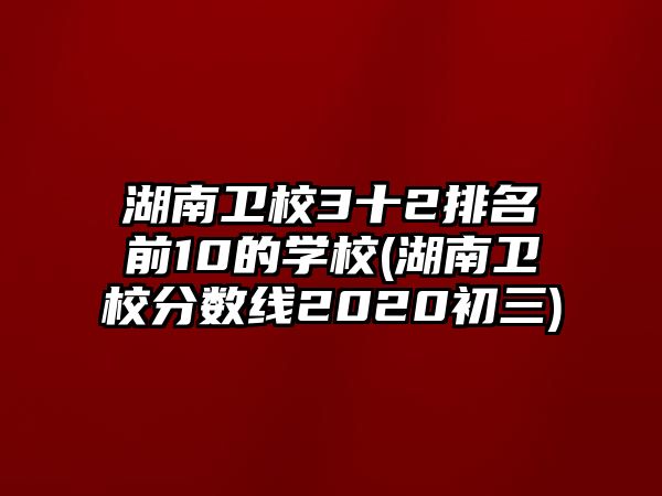 湖南衛(wèi)校3十2排名前10的學(xué)校(湖南衛(wèi)校分?jǐn)?shù)線2020初三)