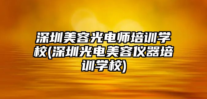 深圳美容光電師培訓學校(深圳光電美容儀器培訓學校)