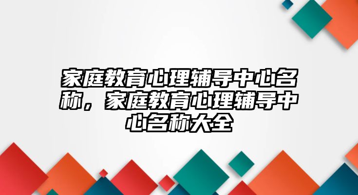 家庭教育心理輔導(dǎo)中心名稱，家庭教育心理輔導(dǎo)中心名稱大全