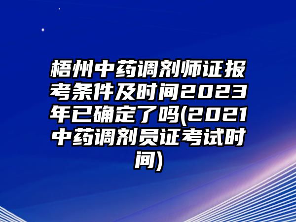 梧州中藥調劑師證報考條件及時間2023年已確定了嗎(2021中藥調劑員證考試時間)