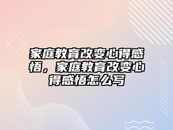 家庭教育改變心得感悟，家庭教育改變心得感悟怎么寫