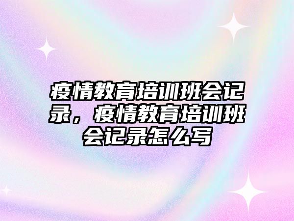 疫情教育培訓班會記錄，疫情教育培訓班會記錄怎么寫