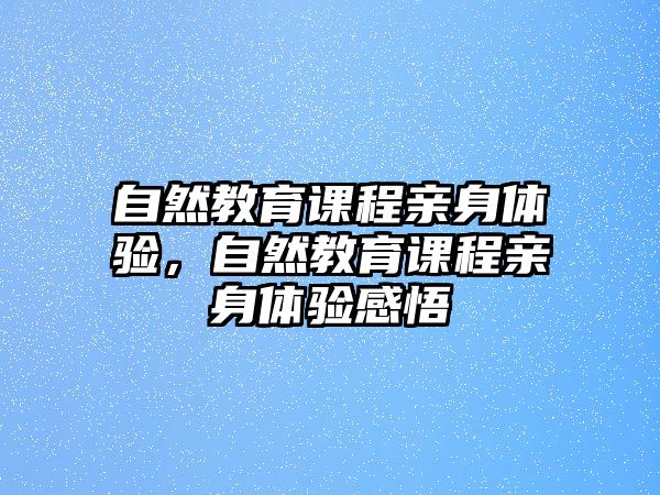 自然教育課程親身體驗(yàn)，自然教育課程親身體驗(yàn)感悟