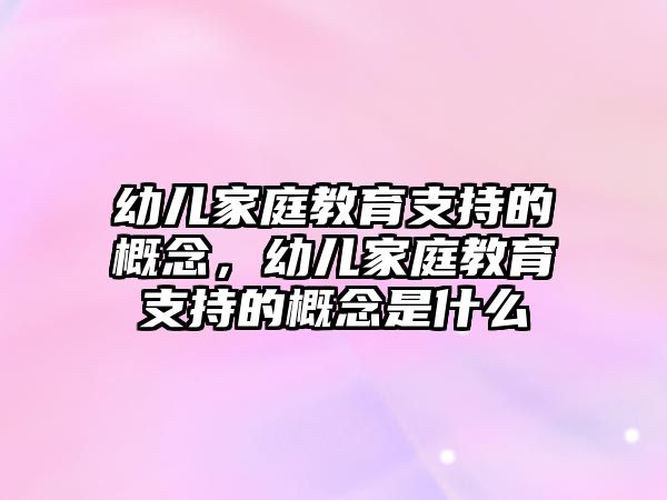 幼兒家庭教育支持的概念，幼兒家庭教育支持的概念是什么