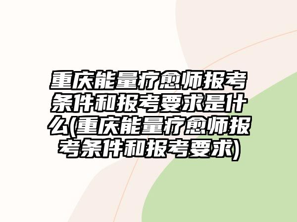 重慶能量療愈師報考條件和報考要求是什么(重慶能量療愈師報考條件和報考要求)