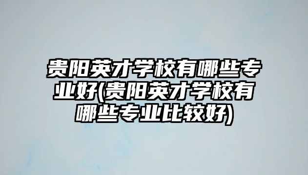 貴陽英才學校有哪些專業(yè)好(貴陽英才學校有哪些專業(yè)比較好)