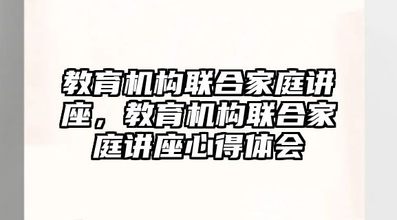 教育機構(gòu)聯(lián)合家庭講座，教育機構(gòu)聯(lián)合家庭講座心得體會