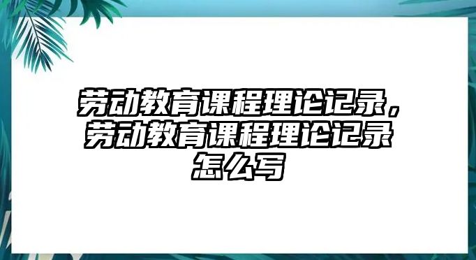 勞動教育課程理論記錄，勞動教育課程理論記錄怎么寫