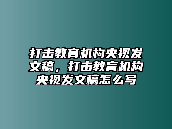 打擊教育機(jī)構(gòu)央視發(fā)文稿，打擊教育機(jī)構(gòu)央視發(fā)文稿怎么寫