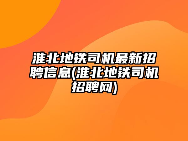 淮北地鐵司機(jī)最新招聘信息(淮北地鐵司機(jī)招聘網(wǎng))