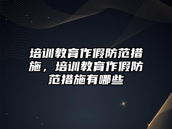 培訓(xùn)教育作假防范措施，培訓(xùn)教育作假防范措施有哪些