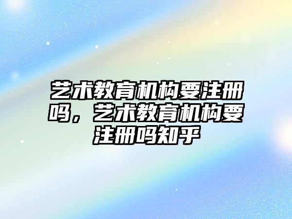 藝術(shù)教育機構(gòu)要注冊嗎，藝術(shù)教育機構(gòu)要注冊嗎知乎