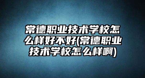 常德職業(yè)技術(shù)學(xué)校怎么樣好不好(常德職業(yè)技術(shù)學(xué)校怎么樣啊)