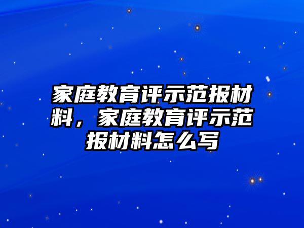 家庭教育評(píng)示范報(bào)材料，家庭教育評(píng)示范報(bào)材料怎么寫