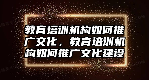 教育培訓機構(gòu)如何推廣文化，教育培訓機構(gòu)如何推廣文化建設