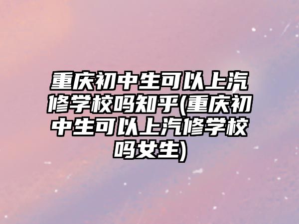 重慶初中生可以上汽修學(xué)校嗎知乎(重慶初中生可以上汽修學(xué)校嗎女生)