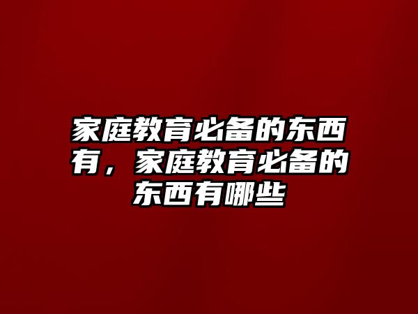 家庭教育必備的東西有，家庭教育必備的東西有哪些