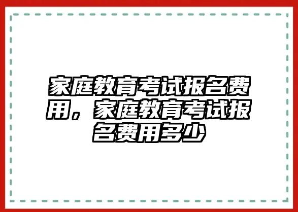 家庭教育考試報名費用，家庭教育考試報名費用多少