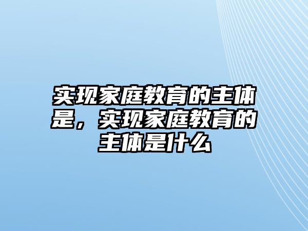 實現(xiàn)家庭教育的主體是，實現(xiàn)家庭教育的主體是什么